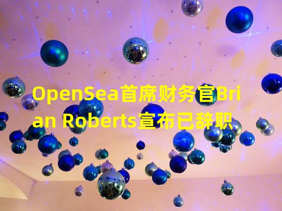 OpenSea首席财务官Brian Roberts宣布已辞职