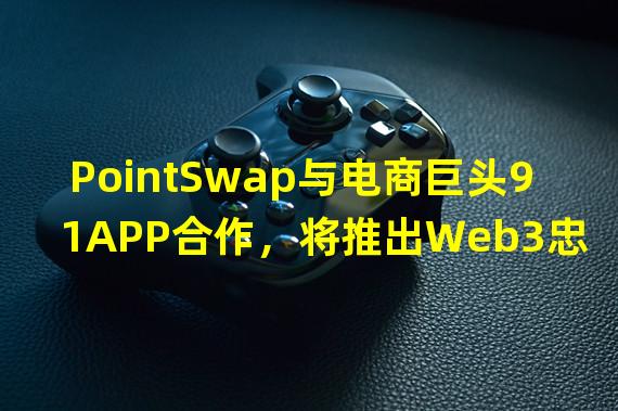 PointSwap与电商巨头91APP合作，将推出Web3忠诚度积分兑换计划