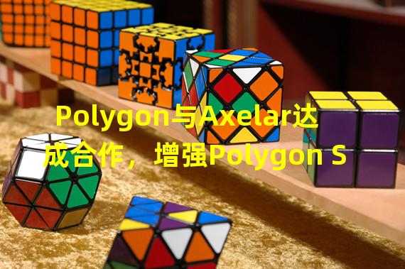Polygon与Axelar达成合作，增强Polygon Supernets的安全跨链通信