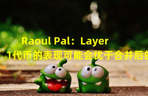 Raoul Pal：Layer1代币的表现可能会优于合并后的ETH