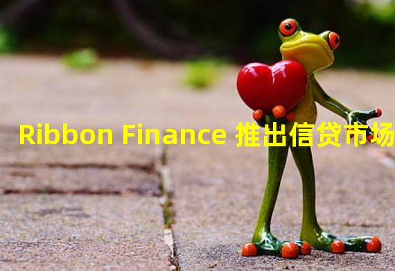 Ribbon Finance 推出信贷市场 Ribbon Lend，用户可向机构做市商提供无抵押贷款
