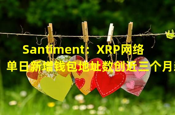 Santiment：XRP网络单日新增钱包地址数创近三个月新高