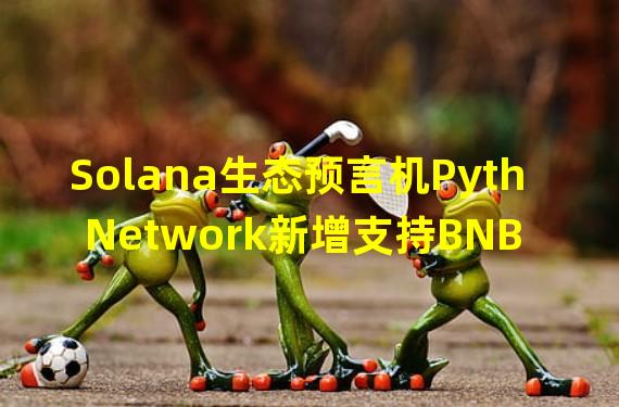 Solana生态预言机Pyth Network新增支持BNB Chain主网和侧链