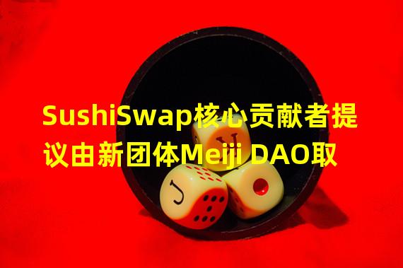 SushiSwap核心贡献者提议由新团体Meiji DAO取代目前治理机构Sushi DAO