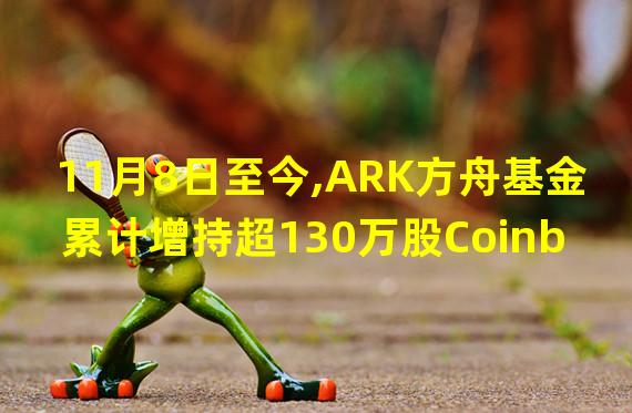 11月8日至今,ARK方舟基金累计增持超130万股Coinbase股票