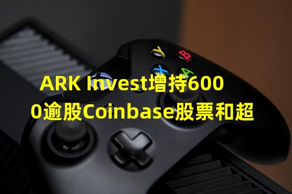 ARK Invest增持6000逾股Coinbase股票和超2.5万股特斯拉股票