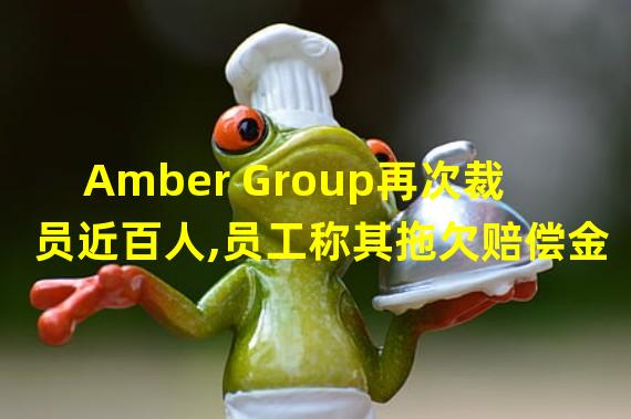 Amber Group再次裁员近百人,员工称其拖欠赔偿金