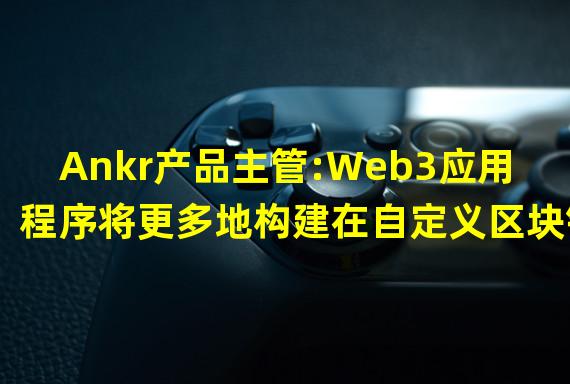 Ankr产品主管:Web3应用程序将更多地构建在自定义区块链上