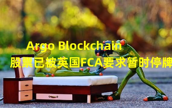 Argo Blockchain股票已被英国FCA要求暂时停牌