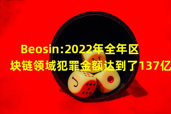 Beosin:2022年全年区块链领域犯罪金额达到了137亿6074美元