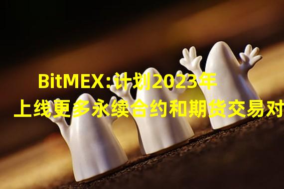 BitMEX:计划2023年上线更多永续合约和期货交易对