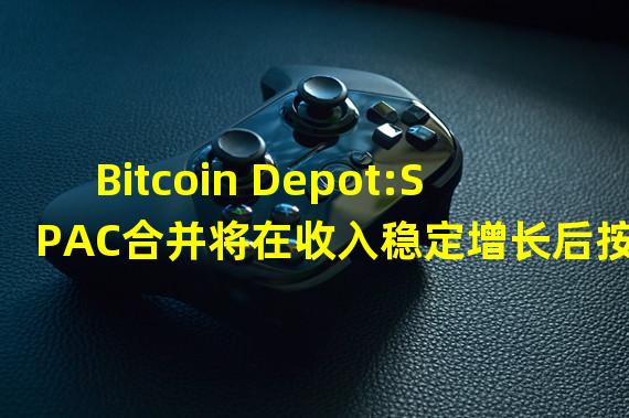 Bitcoin Depot:SPAC合并将在收入稳定增长后按计划继续进行