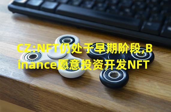CZ:NFT仍处于早期阶段,Binance愿意投资开发NFT新用例的项目