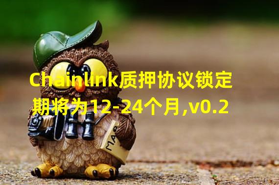 Chainlink质押协议锁定期将为12-24个月,v0.2版本计划在9-12内推出