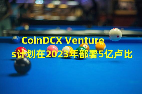 CoinDCX Ventures计划在2023年部署5亿卢比用于投资