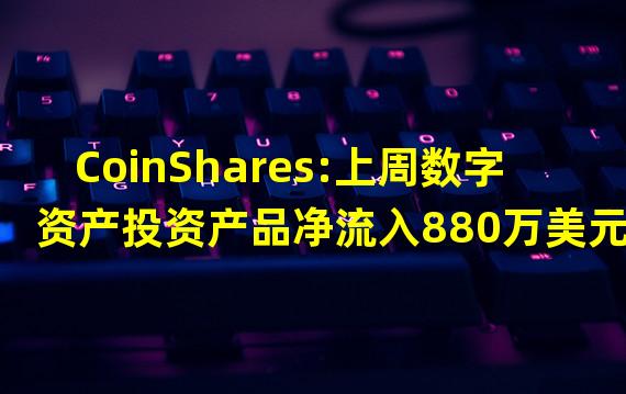 CoinShares:上周数字资产投资产品净流入880万美元