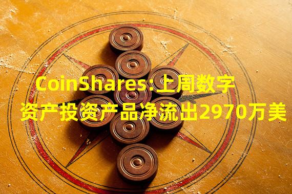 CoinShares:上周数字资产投资产品净流出2970万美元