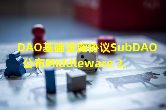 DAO基础设施协议SubDAO公布Middleware 2.0 版本