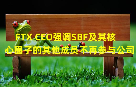 FTX CEO强调SBF及其核心圈子的其他成员不再参与公司日常运营