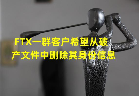 FTX一群客户希望从破产文件中删除其身份信息