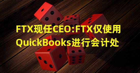 FTX现任CEO:FTX仅使用QuickBooks进行会计处理