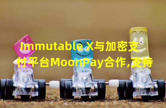 Immutable X与加密支付平台MoonPay合作,支持用户以法币铸造和购买NFT资产