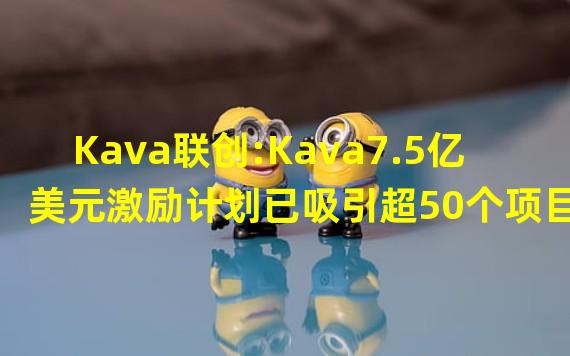 Kava联创:Kava7.5亿美元激励计划已吸引超50个项目,未来将继续与开发者合作共建生态