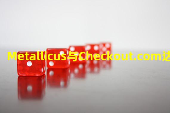 Metallicus与Checkout.com达成战略合作