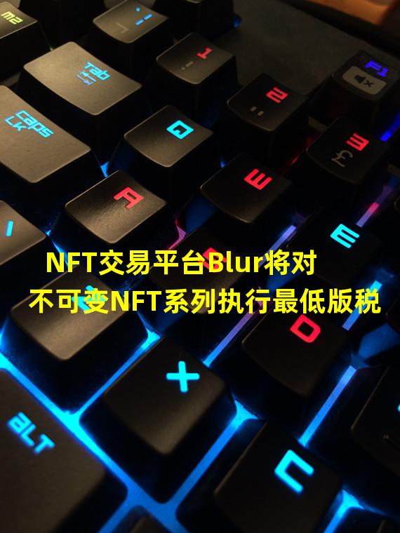 NFT交易平台Blur将对不可变NFT系列执行最低版税