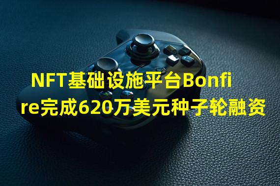 NFT基础设施平台Bonfire完成620万美元种子轮融资