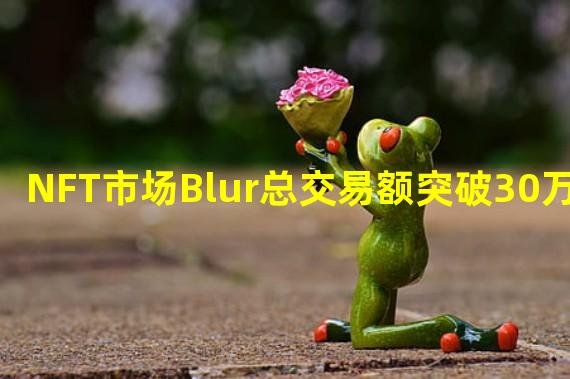 NFT市场Blur总交易额突破30万枚ETH