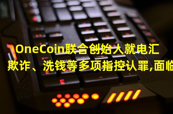 OneCoin联合创始人就电汇欺诈、洗钱等多项指控认罪,面临最高60年监禁
