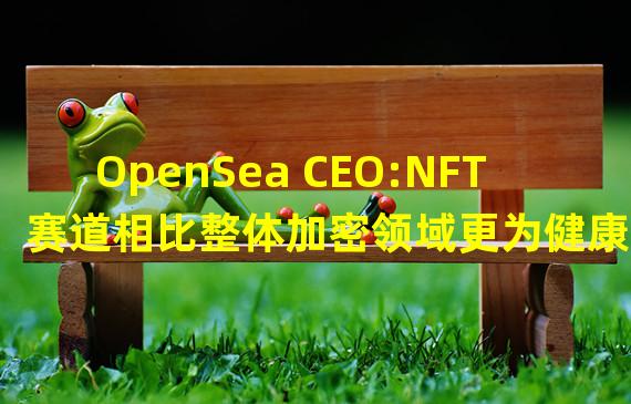 OpenSea CEO:NFT赛道相比整体加密领域更为健康,未来NFT也可以美元计价