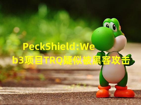 PeckShield:Web3项目TRQ疑似被黑客攻击