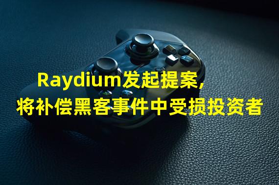 Raydium发起提案,将补偿黑客事件中受损投资者