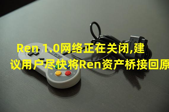 Ren 1.0网络正在关闭,建议用户尽快将Ren资产桥接回原生链