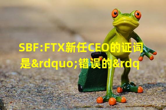SBF:FTX新任CEO的证词是”错误的”