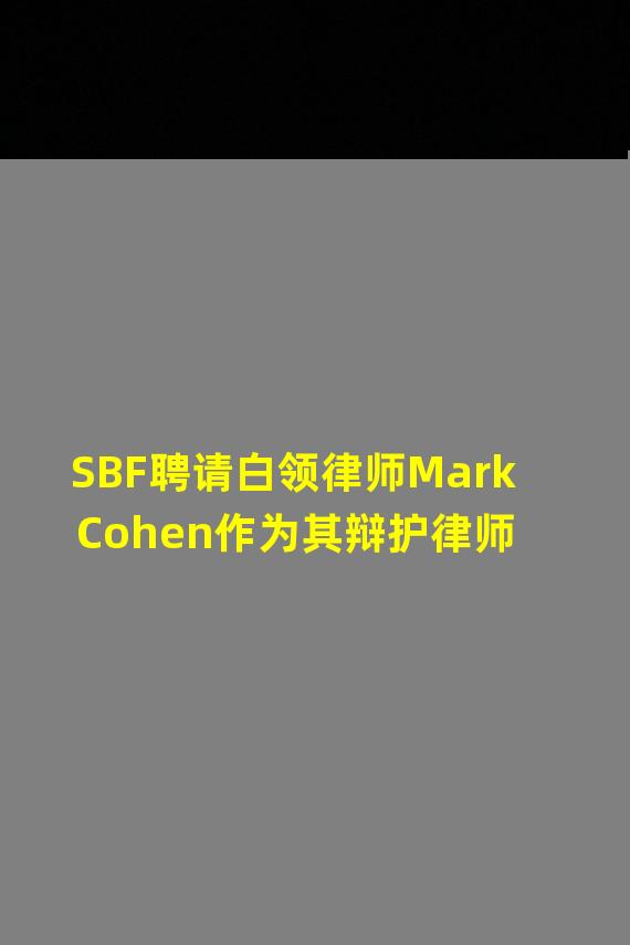 SBF聘请白领律师Mark Cohen作为其辩护律师
