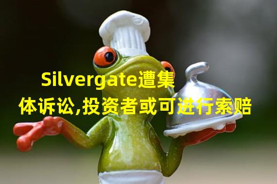 Silvergate遭集体诉讼,投资者或可进行索赔