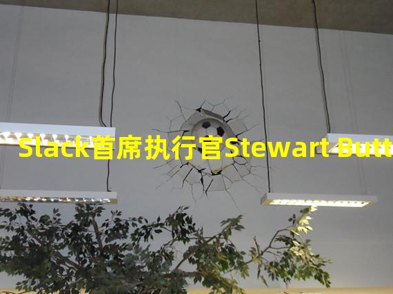 Slack首席执行官Stewart Butterfield宣布将在1月卸任