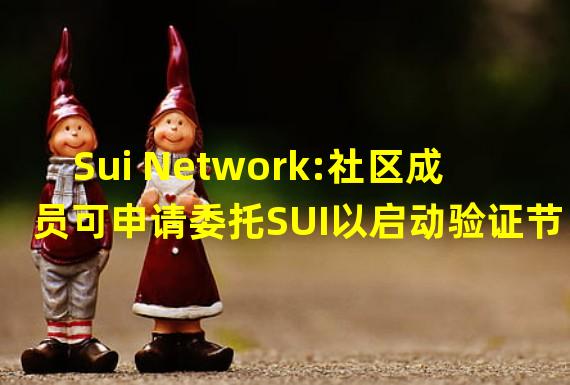 Sui Network:社区成员可申请委托SUI以启动验证节点