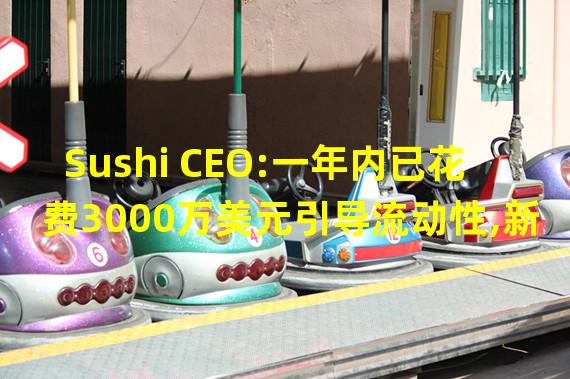 Sushi CEO:一年内已花费3000万美元引导流动性,新代币经济学将重新设计引导流动性