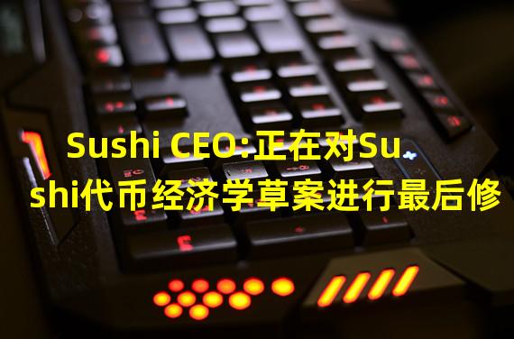 Sushi CEO:正在对Sushi代币经济学草案进行最后修改,将于本周公布