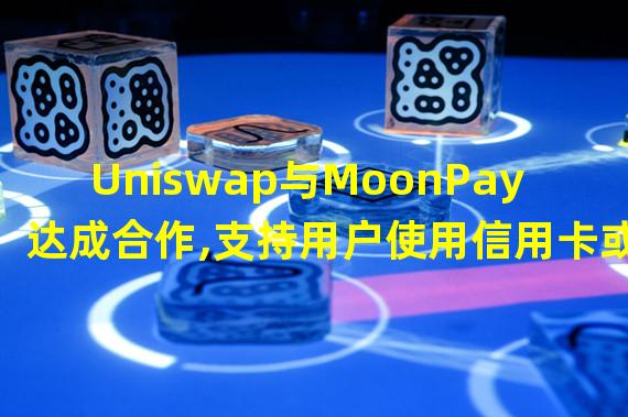 Uniswap与MoonPay达成合作,支持用户使用信用卡或借记卡购买加密资产