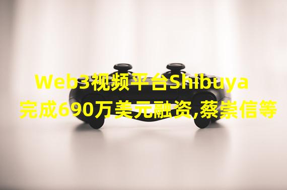 Web3视频平台Shibuya完成690万美元融资,蔡崇信等参投