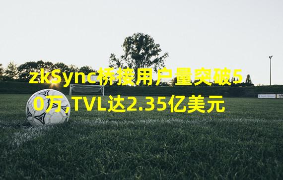 zkSync桥接用户量突破50万,TVL达2.35亿美元