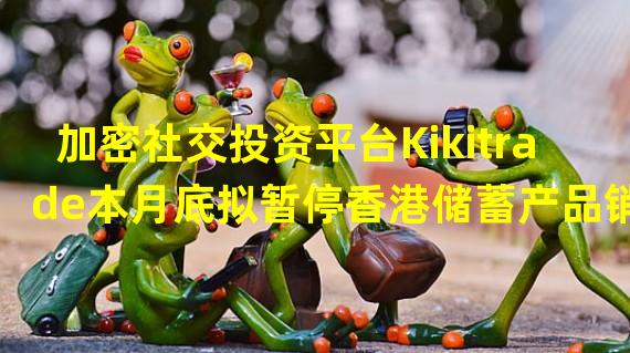 加密社交投资平台Kikitrade本月底拟暂停香港储蓄产品销售以响应监管要求