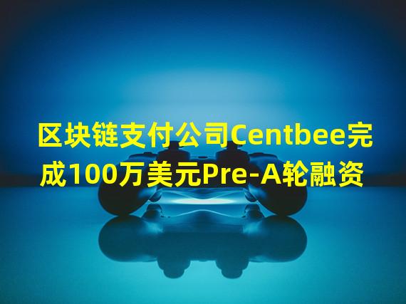 区块链支付公司Centbee完成100万美元Pre-A轮融资