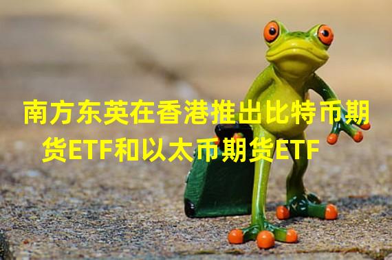 南方东英在香港推出比特币期货ETF和以太币期货ETF