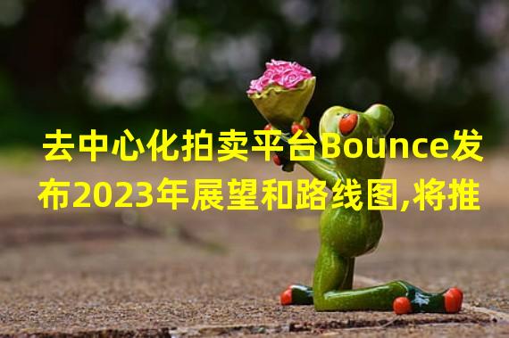 去中心化拍卖平台Bounce发布2023年展望和路线图,将推出Bounce V3.1